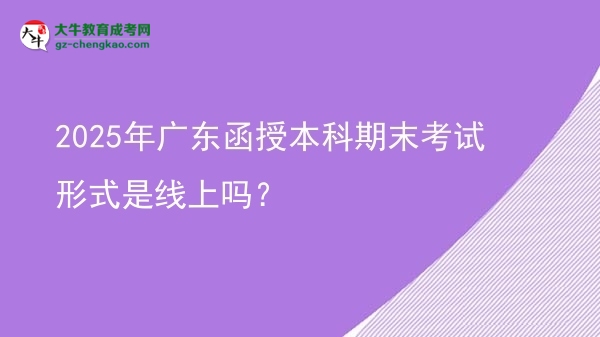 2025年廣東函授本科期末考試形式是線上嗎？圖片