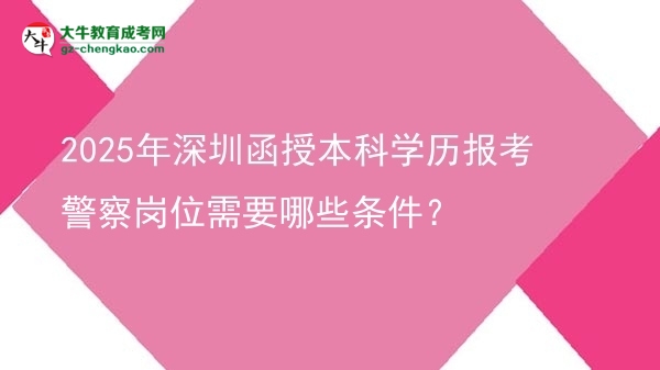 【答疑】2025年深圳函授本科學(xué)歷報(bào)考警察崗位需要哪些條件？