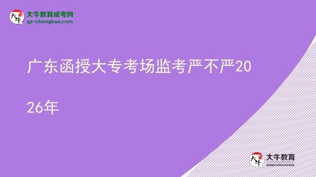 廣東函授大?？紙霰O(jiān)考嚴不嚴2026年圖片
