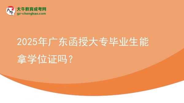 2025年廣東函授大專畢業(yè)生能拿學(xué)位證嗎？圖片