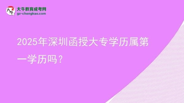 2025年深圳函授大專學(xué)歷屬第一學(xué)歷嗎？圖片