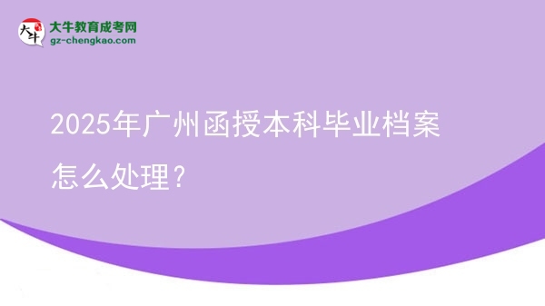 2025年廣州函授本科畢業(yè)檔案怎么處理？圖片