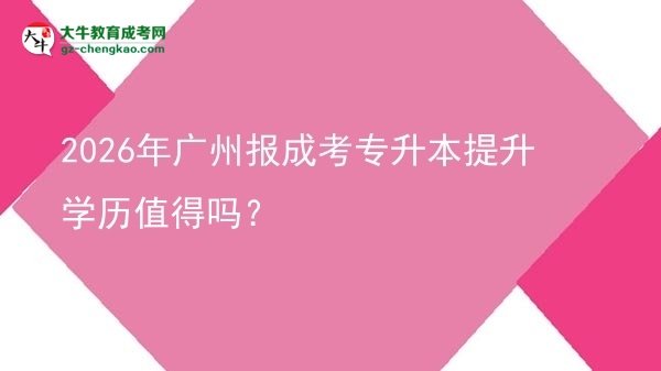 2026年廣州報(bào)成考專升本提升學(xué)歷值得嗎？圖片