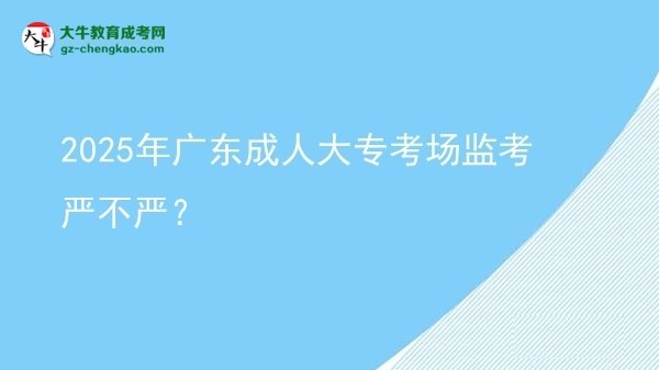 2025年廣東成人大專考場(chǎng)監(jiān)考嚴(yán)不嚴(yán)？圖片