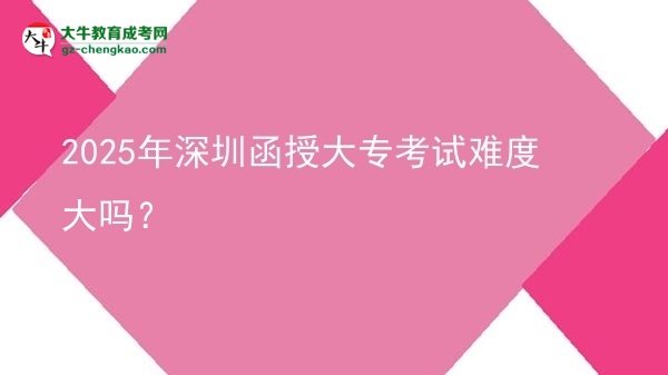 2025年深圳函授大專考試難度大嗎？圖片