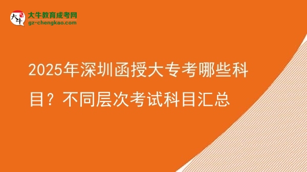 2025年深圳函授大專考哪些科目？不同層次考試科目匯總圖片