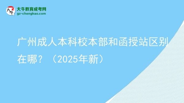 廣州成人本科校本部和函授站區(qū)別在哪？（2025年新）圖片