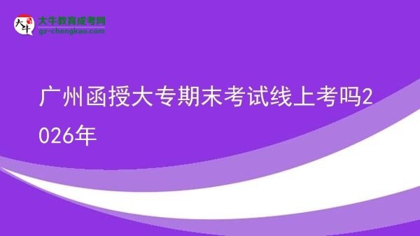 廣州函授大專(zhuān)期末考試線上考嗎2026年圖片