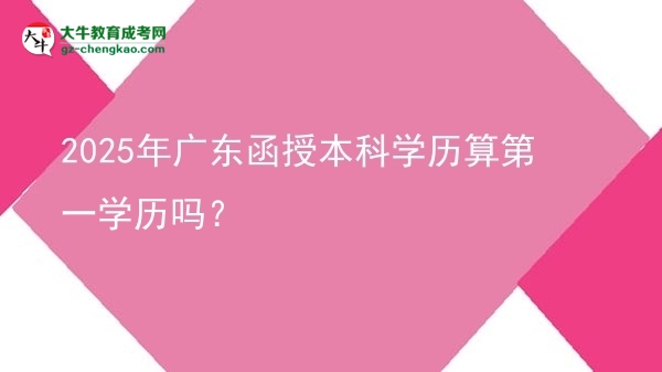 2025年廣東函授本科學(xué)歷算第一學(xué)歷嗎？圖片