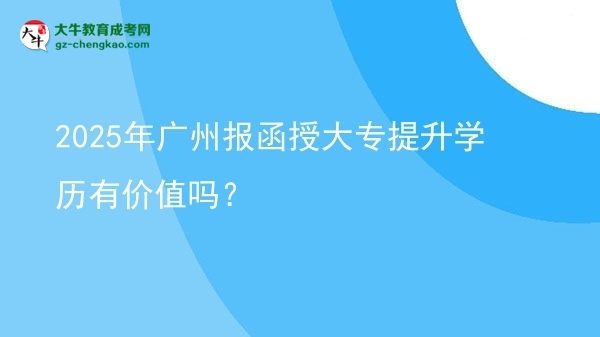 2025年廣州報(bào)函授大專提升學(xué)歷有價值嗎？圖片