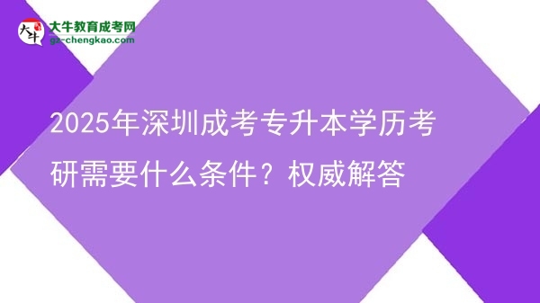 2025年深圳成考專升本學(xué)歷考研需要什么條件？權(quán)威解答圖片
