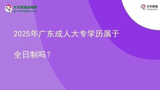 2025年廣東成人大專學(xué)歷屬于全日制嗎？圖片