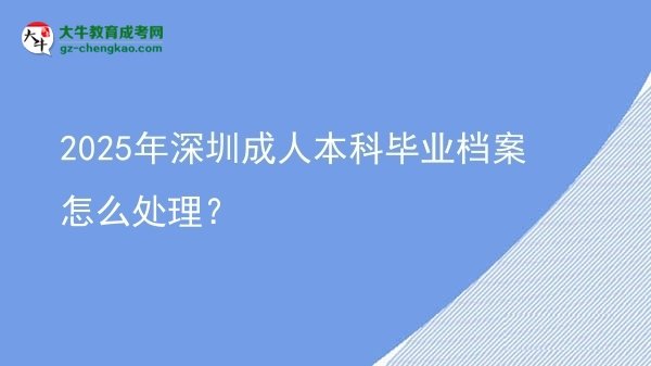 【科普】2025年深圳成人本科畢業(yè)檔案怎么處理？