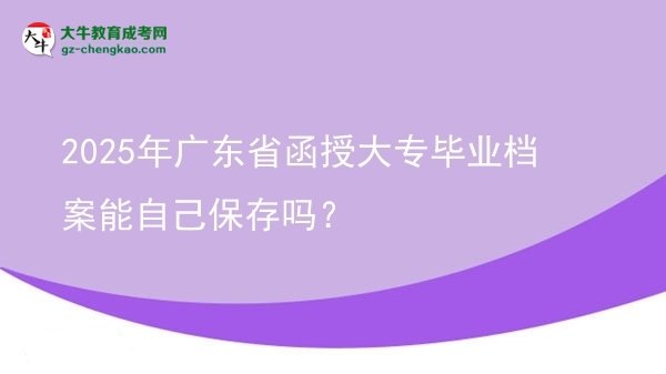 2025年廣東省函授大專畢業(yè)檔案能自己保存嗎？圖片