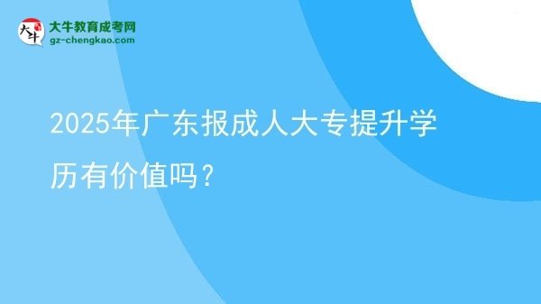 2025年廣東報成人大專提升學(xué)歷有價值嗎？圖片