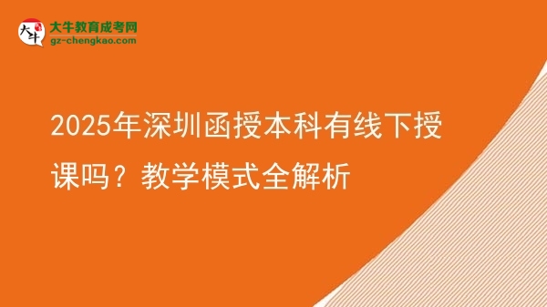 「揭秘」2025年深圳函授本科有線下授課嗎？教學(xué)模式全解析