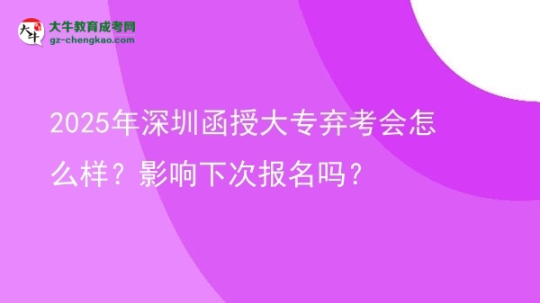 2025年深圳函授大專棄考會怎么樣？影響下次報名嗎？圖片