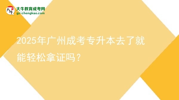 2025年廣州成考專升本去了就能輕松拿證嗎？圖片