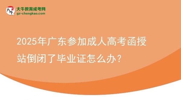 2025年廣東參加成人高考函授站倒閉了畢業(yè)證怎么辦？圖片