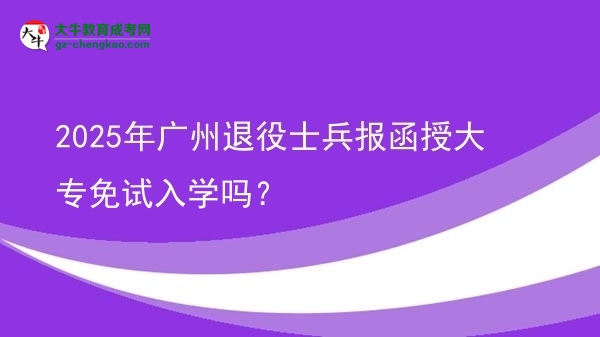 2025年廣州退役士兵報函授大專免試入學嗎？圖片
