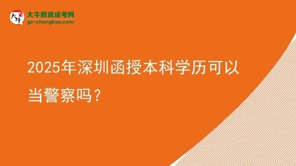【圖文】2025年深圳函授本科學歷可以當警察嗎？