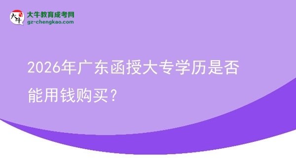 2026年廣東函授大專學(xué)歷是否能用錢購買?圖片
