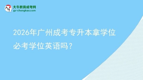 2026年廣州成考專升本拿學位必考學位英語嗎？圖片