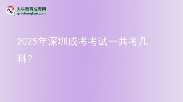 【答疑】2025年深圳成考考試一共考幾科？