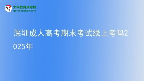 深圳成人高考期末考試線上考嗎2025年圖片