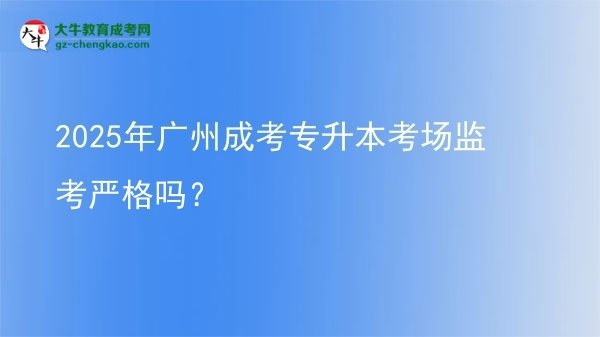 2025年廣州成考專升本考場監(jiān)考嚴格嗎？圖片