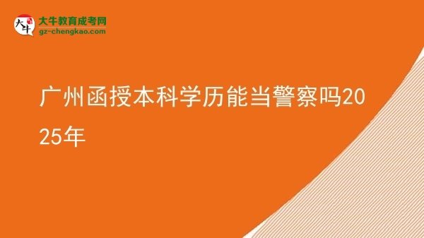 【圖文】廣州函授本科學(xué)歷能當警察嗎2025年