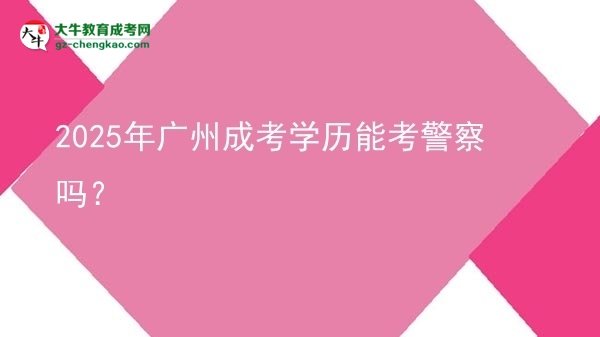 2025年廣州成考學(xué)歷能考警察嗎？圖片