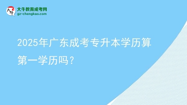 2025年廣東成考專(zhuān)升本學(xué)歷算第一學(xué)歷嗎？圖片