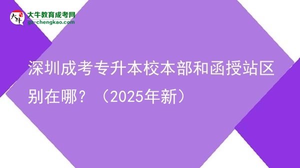 深圳成考專升本校本部和函授站區(qū)別在哪？（2025年新）圖片