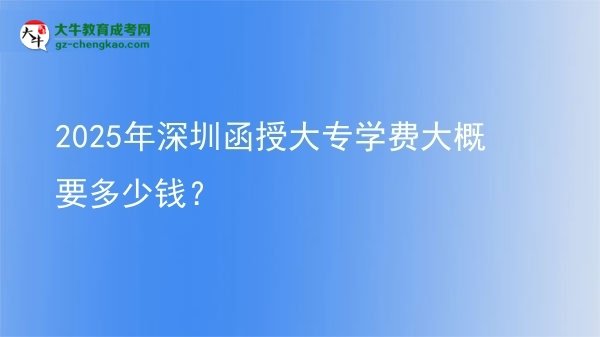 2025年深圳函授大專學(xué)費(fèi)大概要多少錢？圖片