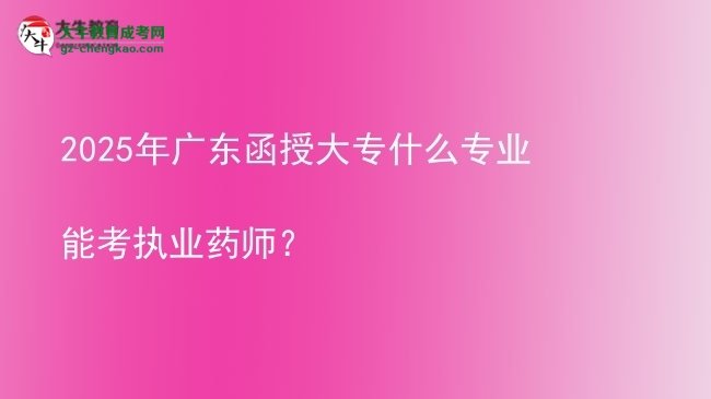 2025年廣東函授大專(zhuān)什么專(zhuān)業(yè)能考執(zhí)業(yè)藥師？圖片