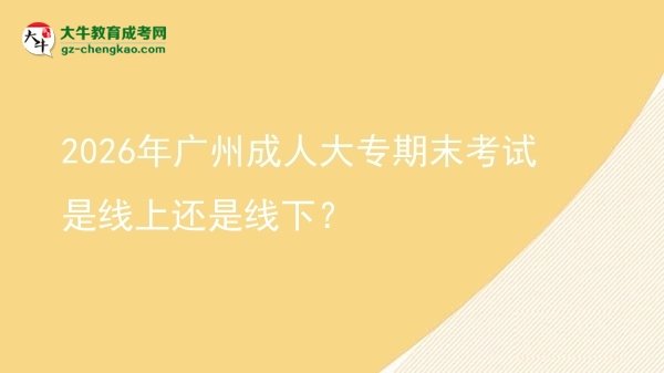 2026年廣州成人大專期末考試是線上還是線下？圖片