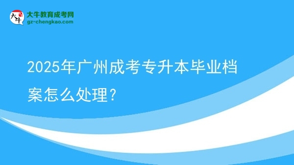 2025年廣州成考專升本畢業(yè)檔案怎么處理？圖片