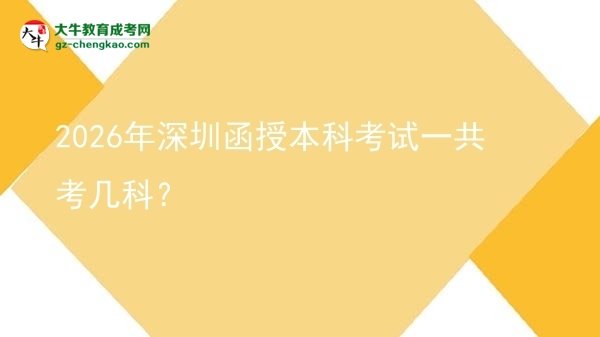 【答疑】2026年深圳函授本科考試一共考幾科？