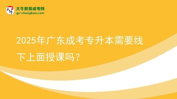 2025年廣東成考專(zhuān)升本需要線下上面授課嗎?圖片