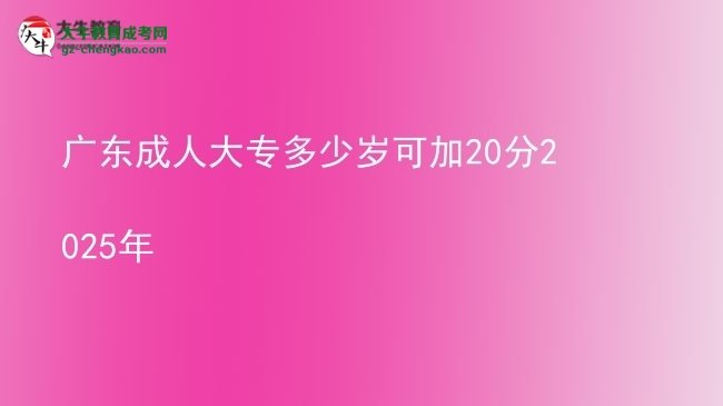 廣東成人大專多少歲可加20分2025年圖片