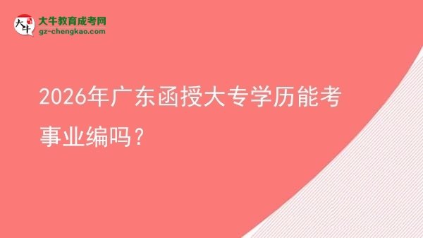 2026年廣東函授大專學歷能考事業(yè)編嗎？圖片