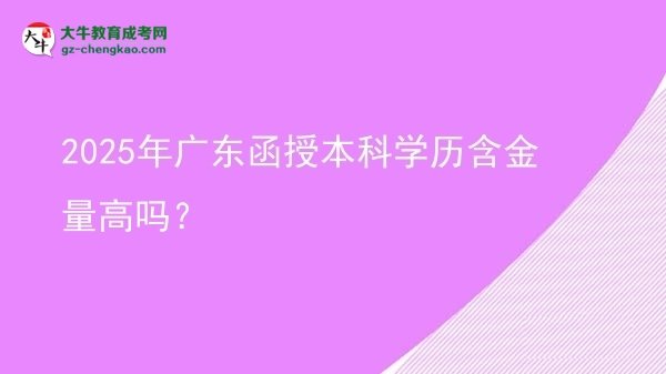 【圖文】2025年廣東函授本科學(xué)歷含金量高嗎？