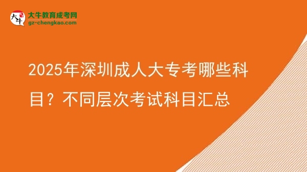 2025年深圳成人大專考哪些科目？不同層次考試科目匯總圖片