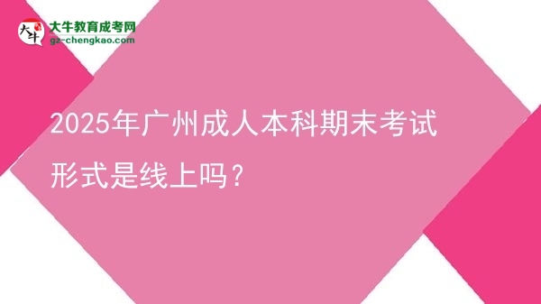2025年廣州成人本科期末考試形式是線上嗎？圖片