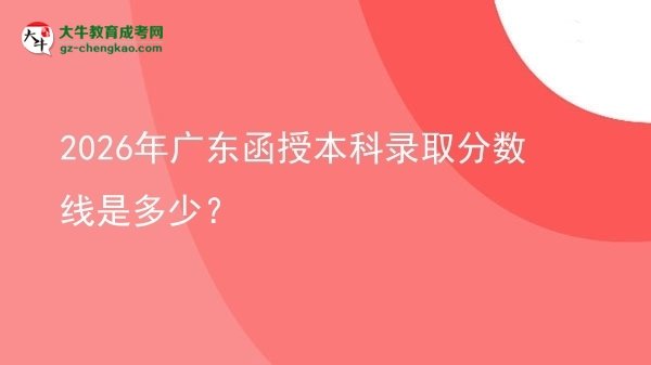 【圖文】2026年廣東函授本科錄取分數(shù)線是多少？