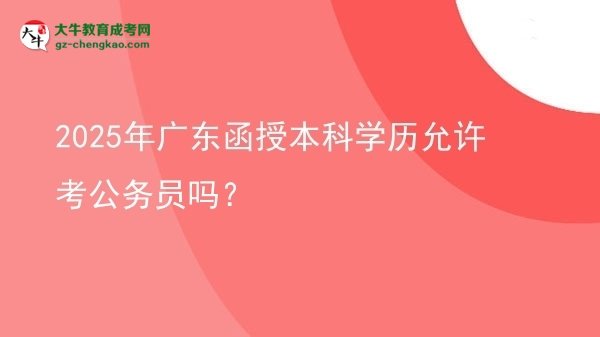 2025年廣東函授本科學(xué)歷允許考公務(wù)員嗎？圖片