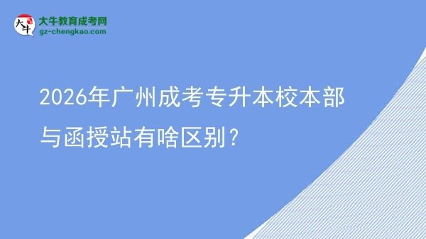 2026年廣州成考專升本校本部與函授站有啥區(qū)別？圖片