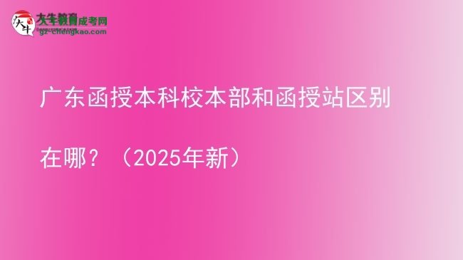 廣東函授本科校本部和函授站區(qū)別在哪？（2025年新）圖片