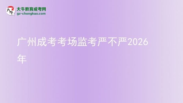 廣州成考考場監(jiān)考嚴不嚴2026年